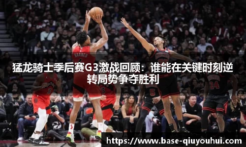 猛龙骑士季后赛G3激战回顾：谁能在关键时刻逆转局势争夺胜利