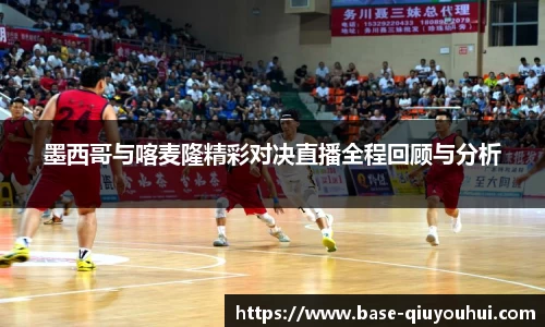 墨西哥与喀麦隆精彩对决直播全程回顾与分析
